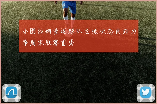 小图拉姆重返球队合练状态良好力争周末联赛首秀