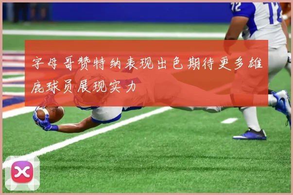 字母哥赞特纳表现出色期待更多雄鹿球员展现实力