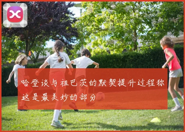 哈登谈与祖巴茨的默契提升过程称这是最美妙的部分