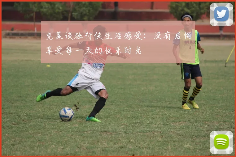 克莱谈独行侠生活感受：没有后悔享受每一天的快乐时光