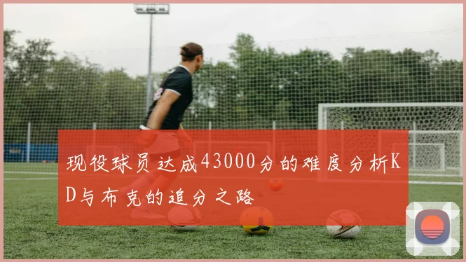 现役球员达成43000分的难度分析KD与布克的追分之路