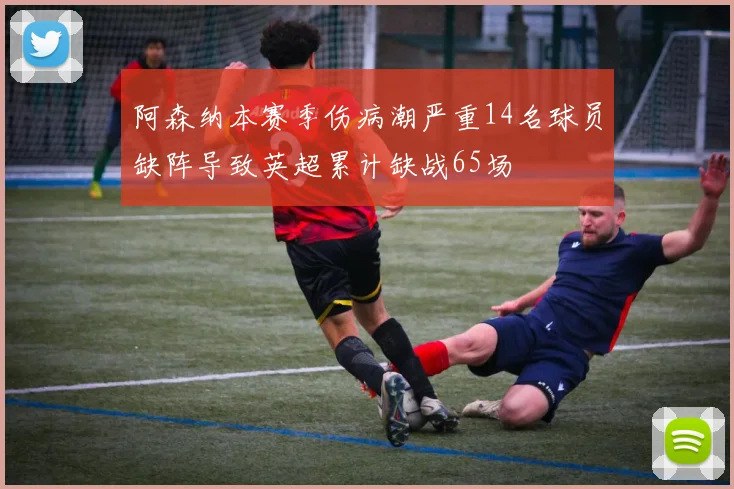 阿森纳本赛季伤病潮严重14名球员缺阵导致英超累计缺战65场
