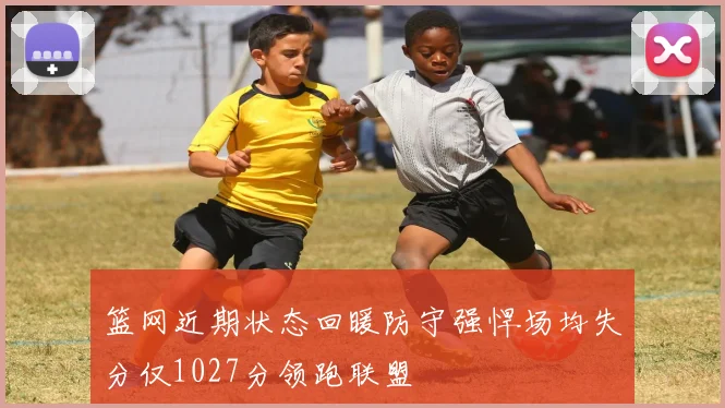 篮网近期状态回暖防守强悍场均失分仅1027分领跑联盟