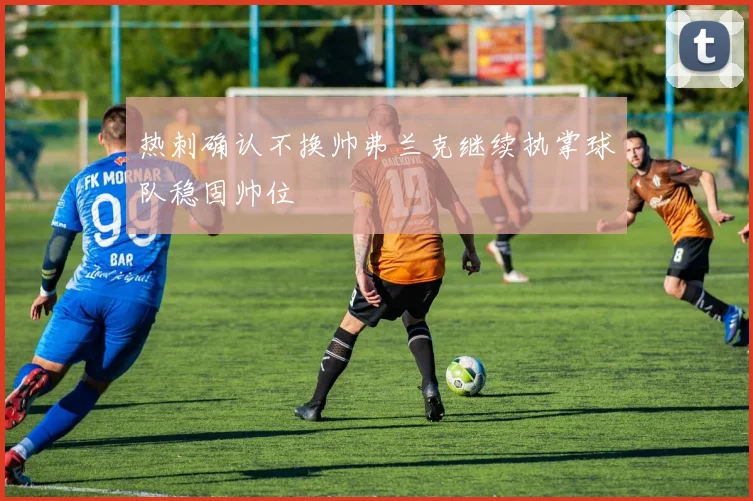 热刺确认不换帅弗兰克继续执掌球队稳固帅位