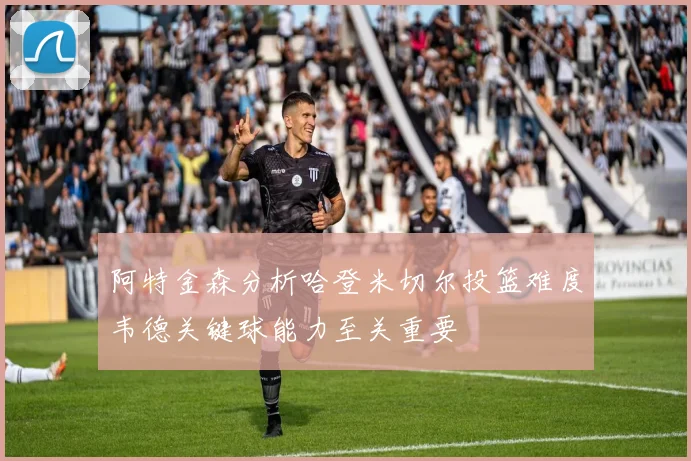 阿特金森分析哈登米切尔投篮难度韦德关键球能力至关重要