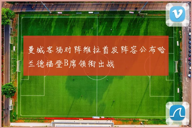 曼城客场对阵维拉首发阵容公布哈兰德福登B席领衔出战