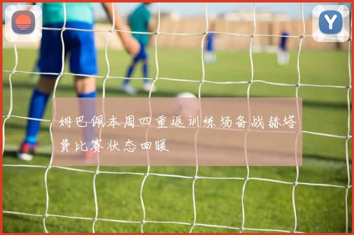 姆巴佩本周四重返训练场备战赫塔费比赛状态回暖