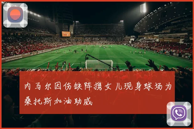 内马尔因伤缺阵携女儿现身球场为桑托斯加油助威