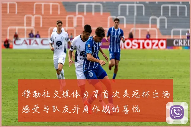 穆勒社交媒体分享首次美冠杯出场感受与队友并肩作战的喜悦