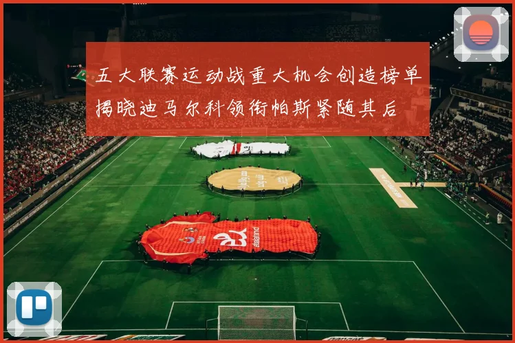 五大联赛运动战重大机会创造榜单揭晓迪马尔科领衔帕斯紧随其后