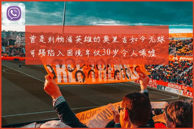 曾是利物浦英雄的奥里吉如今无球可踢陷入困境年仅30岁令人唏嘘