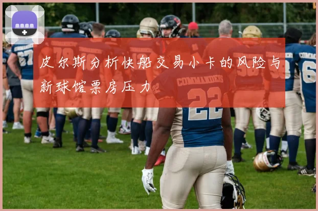 皮尔斯分析快船交易小卡的风险与新球馆票房压力