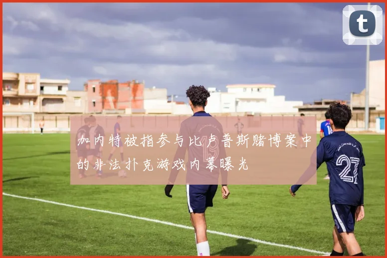 加内特被指参与比卢普斯赌博案中的非法扑克游戏内幕曝光