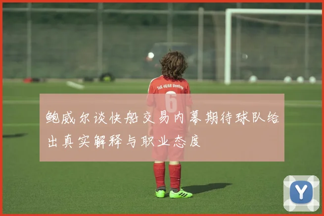鲍威尔谈快船交易内幕期待球队给出真实解释与职业态度