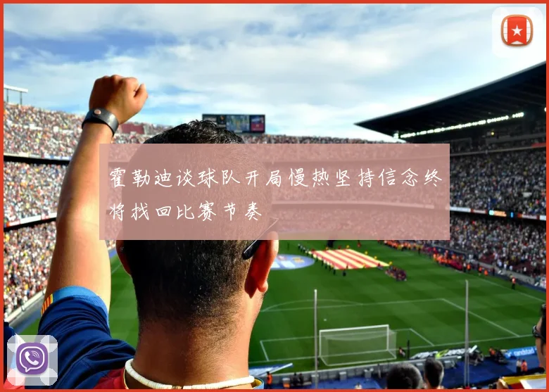 霍勒迪谈球队开局慢热坚持信念终将找回比赛节奏