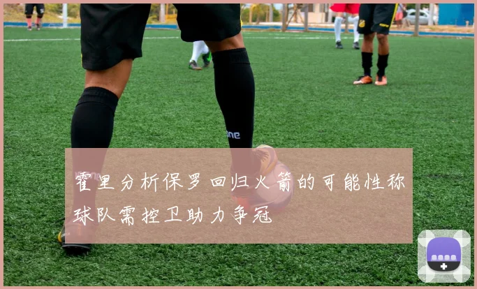 霍里分析保罗回归火箭的可能性称球队需控卫助力争冠