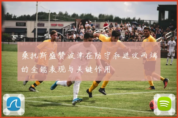 桑托斯盛赞波津在防守和进攻两端的全能表现与关键作用