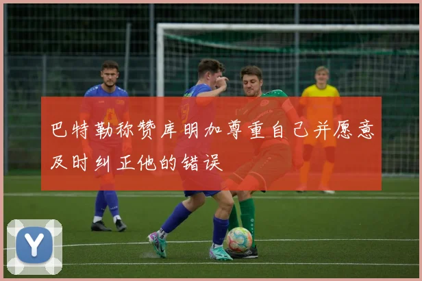 巴特勒称赞库明加尊重自己并愿意及时纠正他的错误