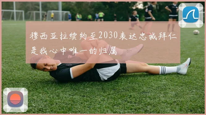 穆西亚拉续约至2030表达忠诚拜仁是我心中唯一的归属