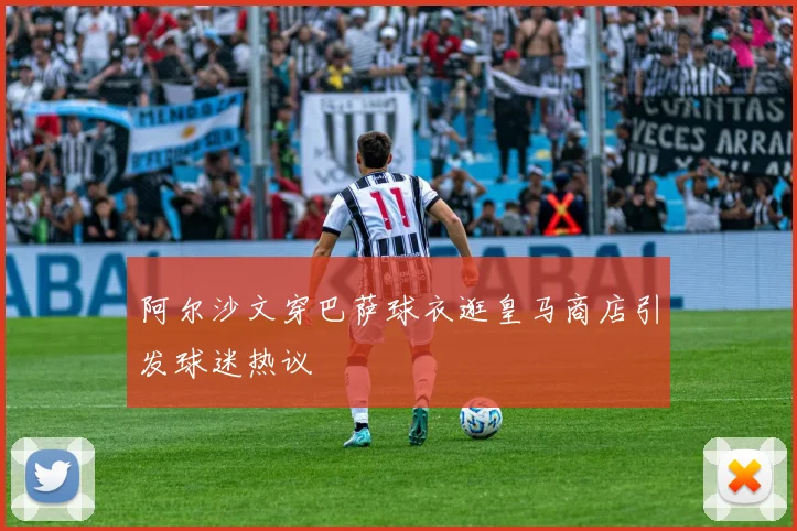阿尔沙文穿巴萨球衣逛皇马商店引发球迷热议