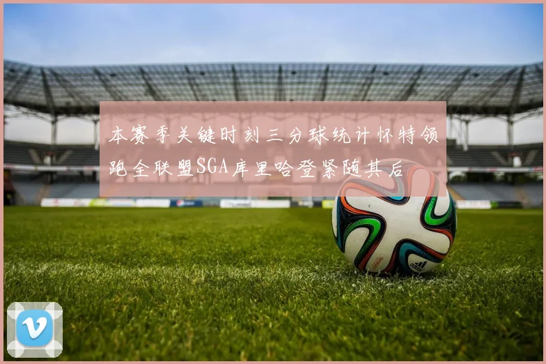 本赛季关键时刻三分球统计怀特领跑全联盟SGA库里哈登紧随其后