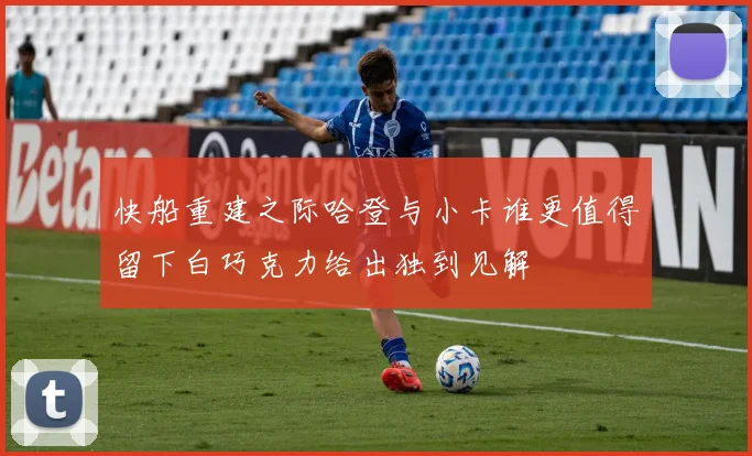 快船重建之际哈登与小卡谁更值得留下白巧克力给出独到见解