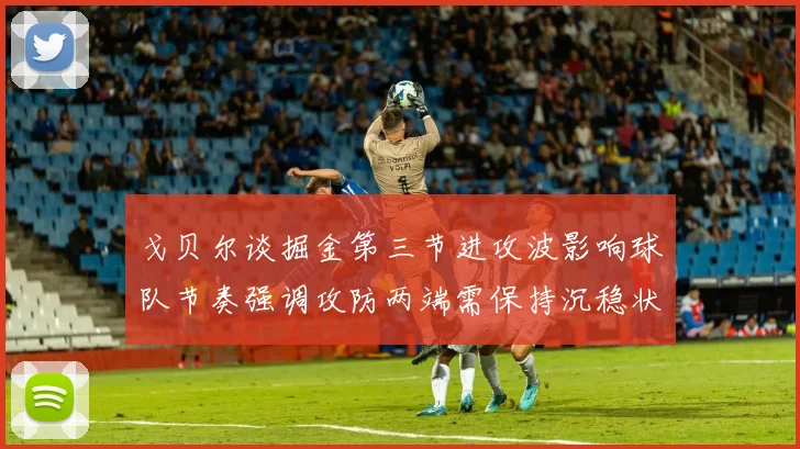 戈贝尔谈掘金第三节进攻波影响球队节奏强调攻防两端需保持沉稳状态