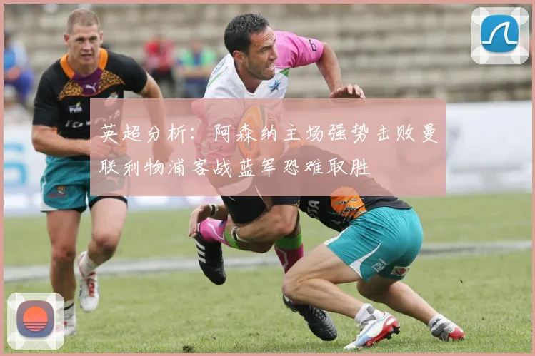 英超分析：阿森纳主场强势击败曼联利物浦客战蓝军恐难取胜