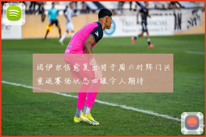 诺伊尔伤愈复出将于周六对阵门兴重返赛场状态回暖令人期待