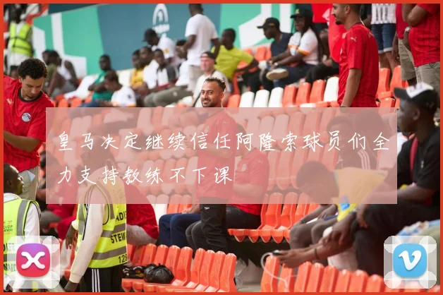 皇马决定继续信任阿隆索球员们全力支持教练不下课
