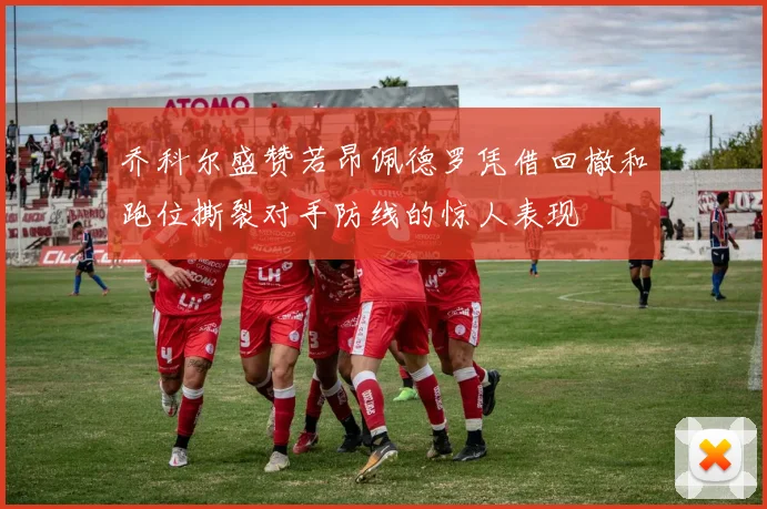 乔科尔盛赞若昂佩德罗凭借回撤和跑位撕裂对手防线的惊人表现