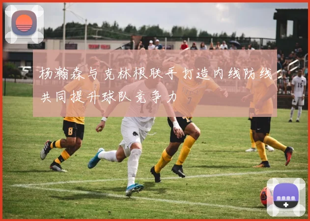 杨瀚森与克林根联手打造内线防线共同提升球队竞争力