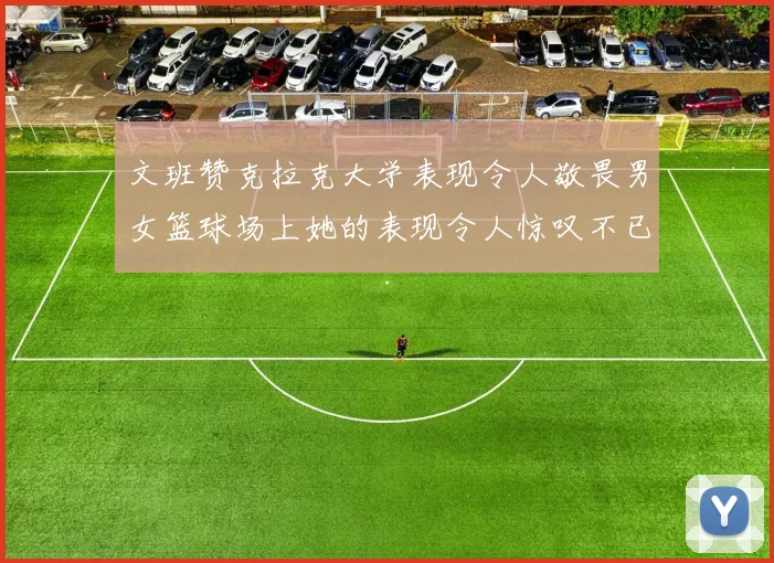 文班赞克拉克大学表现令人敬畏男女篮球场上她的表现令人惊叹不已
