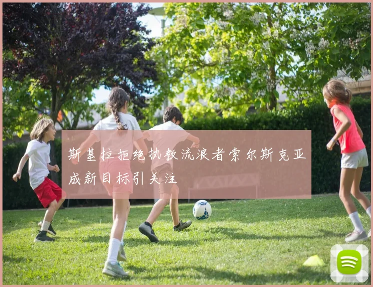 斯基拉拒绝执教流浪者索尔斯克亚成新目标引关注