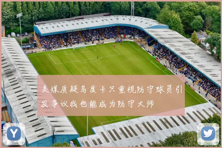 美媒质疑乌度卡只重视防守球员引发争议我也能成为防守大师