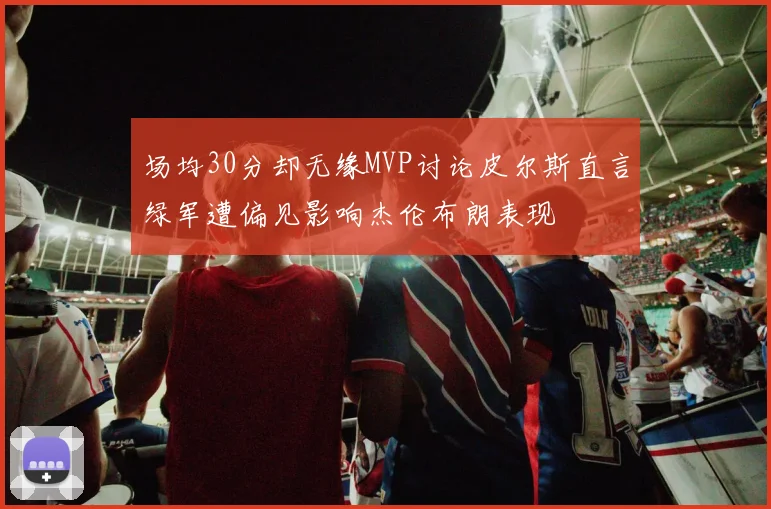 场均30分却无缘MVP讨论皮尔斯直言绿军遭偏见影响杰伦布朗表现