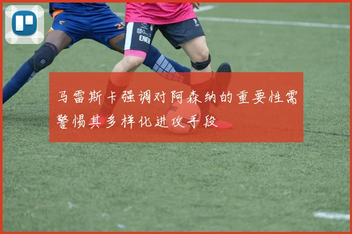 马雷斯卡强调对阿森纳的重要性需警惕其多样化进攻手段