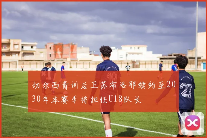 切尔西青训后卫苏布洛耶续约至2030年本赛季将担任U18队长