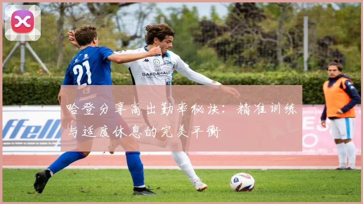 哈登分享高出勤率秘诀：精准训练与适度休息的完美平衡
