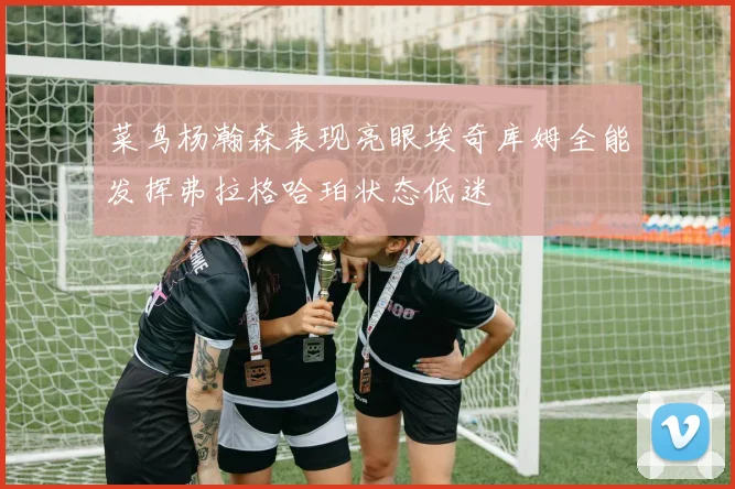 菜鸟杨瀚森表现亮眼埃奇库姆全能发挥弗拉格哈珀状态低迷