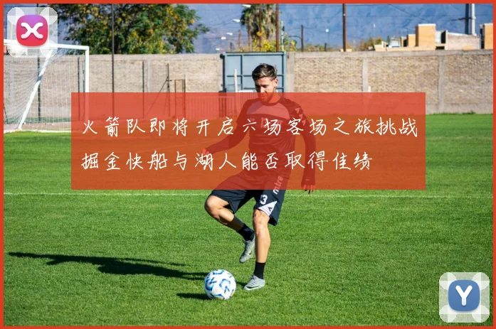 火箭队即将开启六场客场之旅挑战掘金快船与湖人能否取得佳绩