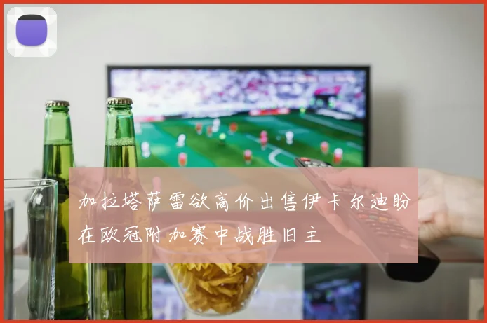 加拉塔萨雷欲高价出售伊卡尔迪盼在欧冠附加赛中战胜旧主