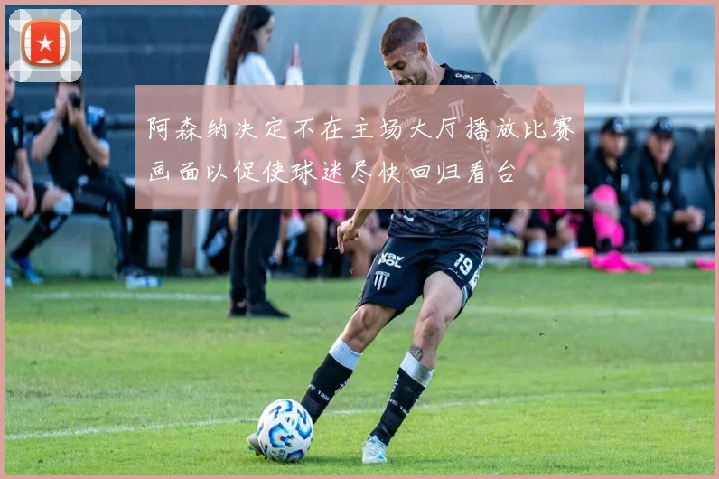 阿森纳决定不在主场大厅播放比赛画面以促使球迷尽快回归看台