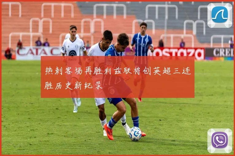 热刺客场再胜利兹联将创英超三连胜历史新纪录