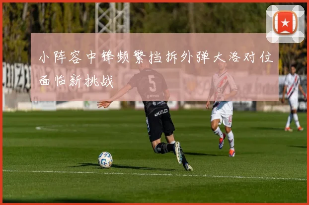 小阵容中锋频繁挡拆外弹大洛对位面临新挑战
