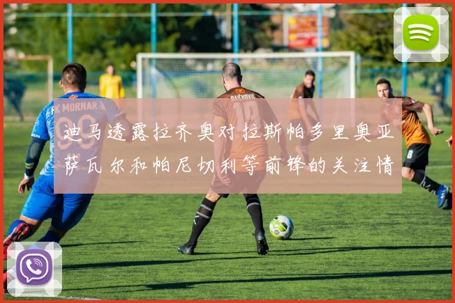迪马透露拉齐奥对拉斯帕多里奥亚萨瓦尔和帕尼切利等前锋的关注情况