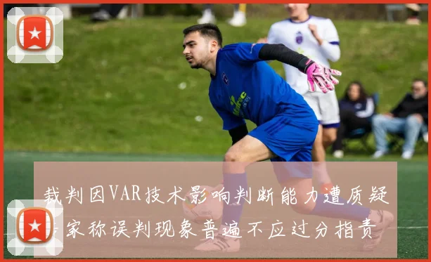 裁判因VAR技术影响判断能力遭质疑专家称误判现象普遍不应过分指责