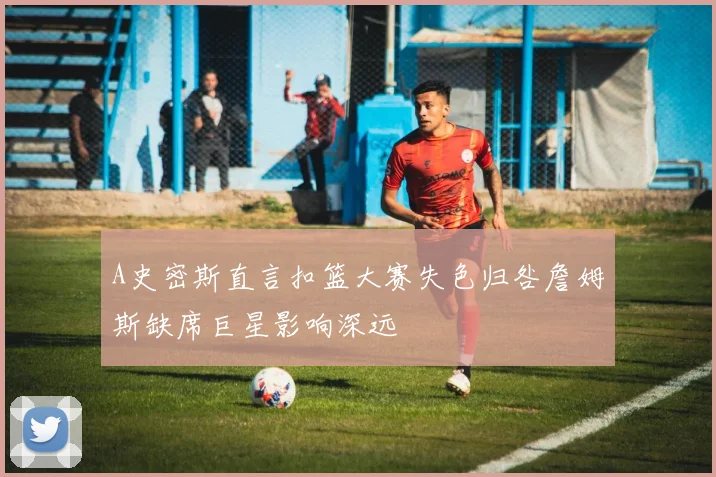 A史密斯直言扣篮大赛失色归咎詹姆斯缺席巨星影响深远
