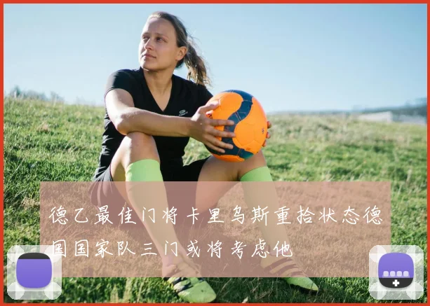 德乙最佳门将卡里乌斯重拾状态德国国家队三门或将考虑他