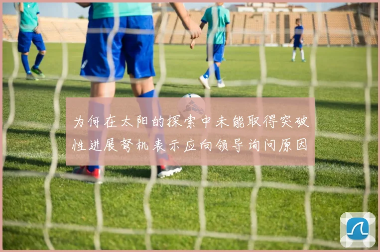 为何在太阳的探索中未能取得突破性进展弩机表示应向领导询问原因